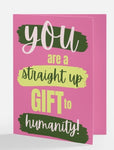 You are a straight up gift to humanity greeting card